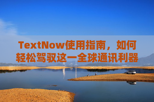 TextNow使用指南，如何轻松驾驭这一全球通讯利器