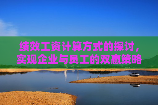 绩效工资计算方式的探讨，实现企业与员工的双赢策略