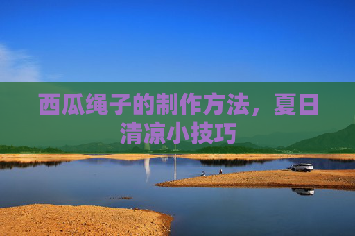 西瓜绳子的制作方法，夏日清凉小技巧