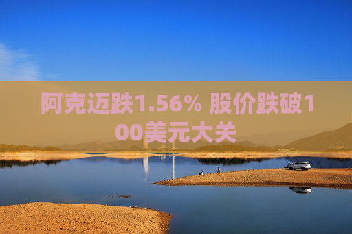 阿克迈跌1.56% 股价跌破100美元大关