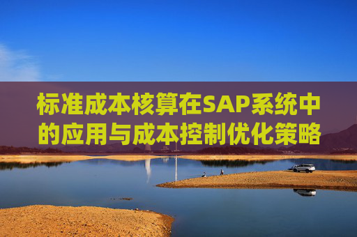 标准成本核算在SAP系统中的应用与成本控制优化策略