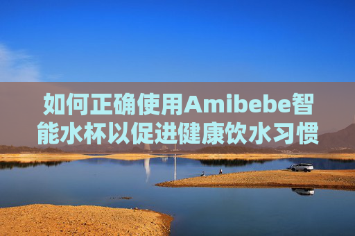 如何正确使用Amibebe智能水杯以促进健康饮水习惯