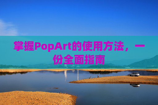 掌握PopArt的使用方法，一份全面指南