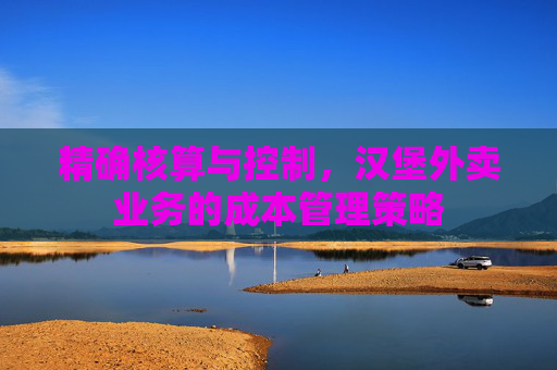 精确核算与控制，汉堡外卖业务的成本管理策略