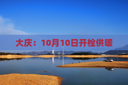 大庆：10月10日开栓供暖