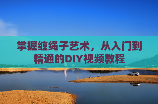 掌握缠绳子艺术，从入门到精通的DIY视频教程