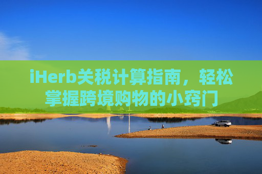 iHerb关税计算指南，轻松掌握跨境购物的小窍门