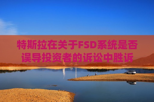 特斯拉在关于FSD系统是否误导投资者的诉讼中胜诉