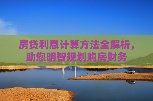 房贷利息计算方法全解析，助您明智规划购房财务