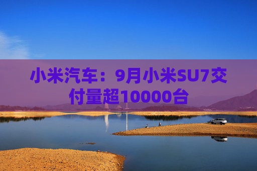 小米汽车：9月小米SU7交付量超10000台