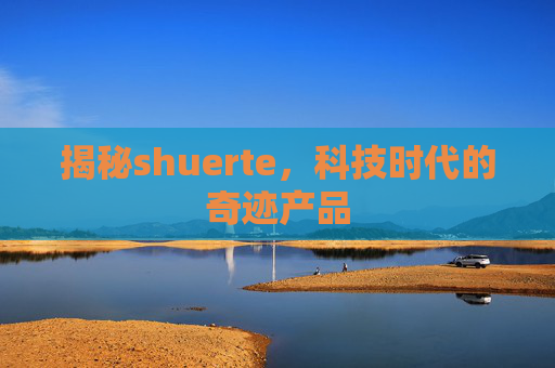 揭秘shuerte，科技时代的奇迹产品