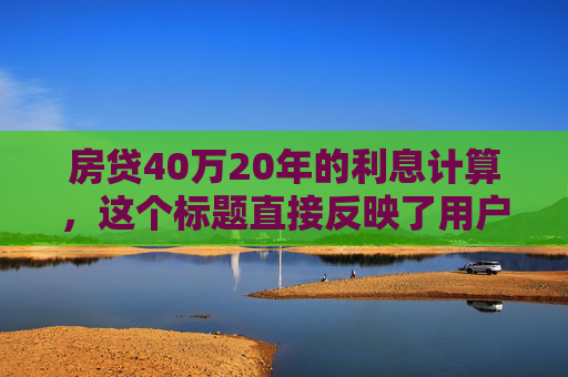 房贷40万20年的利息计算，这个标题直接反映了用户想要了解的核心问题，即在特定条件下（贷款金额为40万，期限为20年）的房贷利息总额。