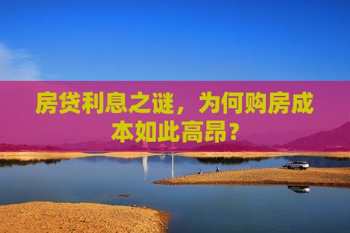 房贷利息之谜，为何购房成本如此高昂？