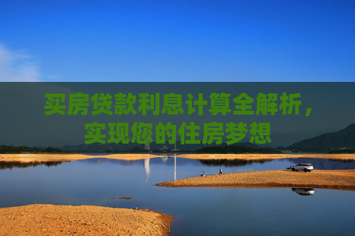 买房贷款利息计算全解析，实现您的住房梦想