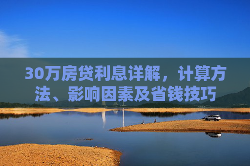 30万房贷利息详解，计算方法、影响因素及省钱技巧