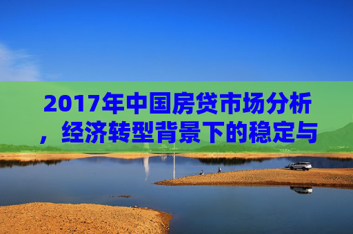 2017年中国房贷市场分析，经济转型背景下的稳定与微变