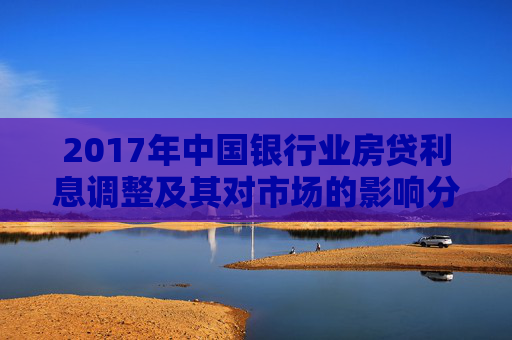 2017年中国银行业房贷利息调整及其对市场的影响分析