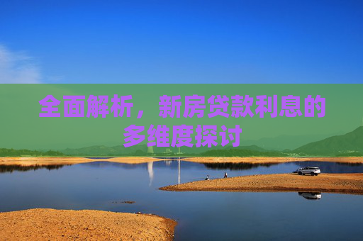 全面解析，新房贷款利息的多维度探讨