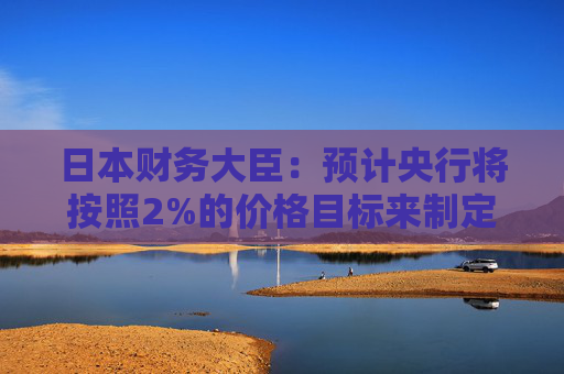 日本财务大臣：预计央行将按照2%的价格目标来制定政策