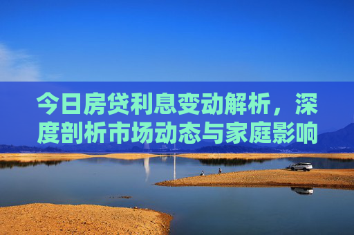 今日房贷利息变动解析，深度剖析市场动态与家庭影响