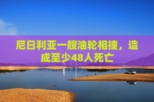 尼日利亚一艘油轮相撞，造成至少48人死亡