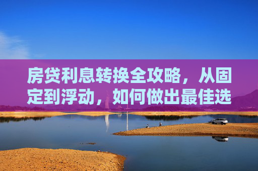 房贷利息转换全攻略，从固定到浮动，如何做出最佳选择？