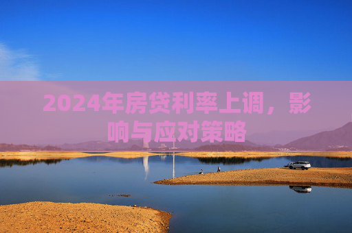 2024年房贷利率上调，影响与应对策略