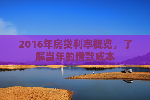 2016年房贷利率概览，了解当年的借款成本