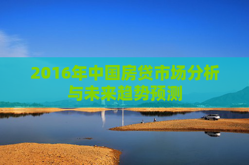 2016年中国房贷市场分析与未来趋势预测