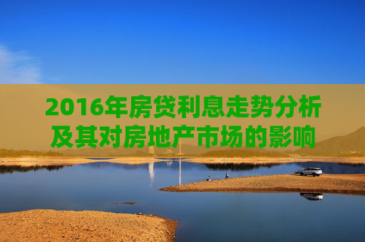 2016年房贷利息走势分析及其对房地产市场的影响