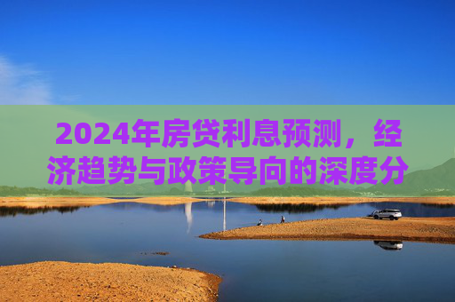 2024年房贷利息预测，经济趋势与政策导向的深度分析