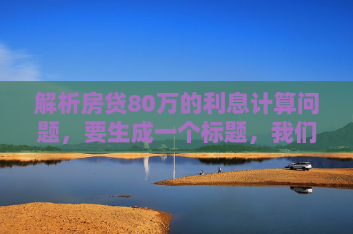 解析房贷80万的利息计算问题，要生成一个标题，我们需要根据提供的内容房贷80万利息多少来构造。这个问题的核心是询问一笔总额为80万的房贷会产生多少利息。因此，标题应该直接反映这一核心内容。，计算80万房贷的总利息，简洁明了地指出了文章将要讨论的主题，即如何计算一笔80万房贷的总利息。