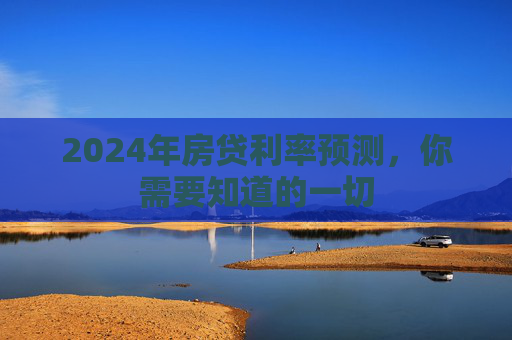 2024年房贷利率预测，你需要知道的一切