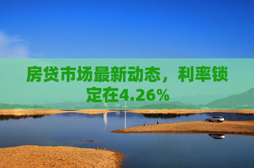 房贷市场最新动态，利率锁定在4.26%