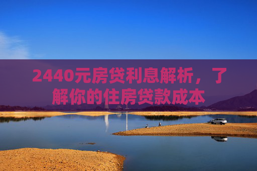 2440元房贷利息解析，了解你的住房贷款成本