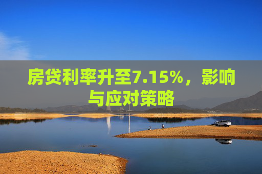 房贷利率升至7.15%，影响与应对策略