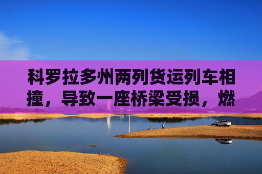 科罗拉多州两列货运列车相撞，导致一座桥梁受损，燃油外溢，两名售票员受伤