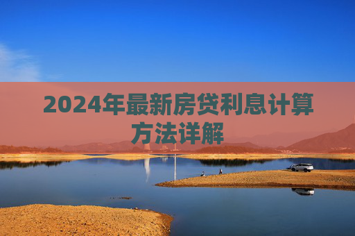 2024年最新房贷利息计算方法详解