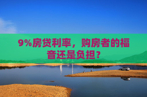 9%房贷利率，购房者的福音还是负担？