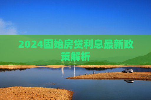 2024固始房贷利息最新政策解析