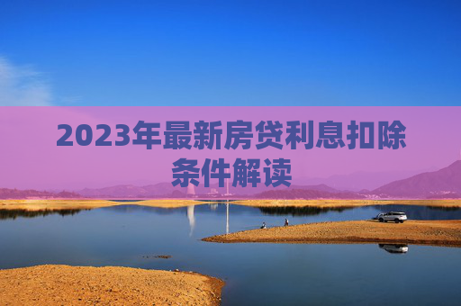 2023年最新房贷利息扣除条件解读