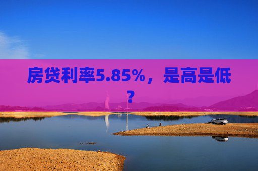 房贷利率5.85%，是高是低？