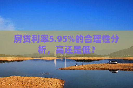 房贷利率5.95%的合理性分析，高还是低？