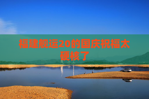 福建舰运20的国庆祝福太硬核了