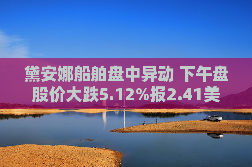 黛安娜船舶盘中异动 下午盘股价大跌5.12%报2.41美元