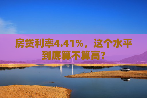 房贷利率4.41%，这个水平到底算不算高？