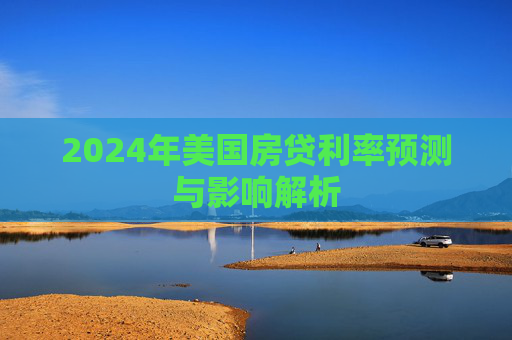 2024年美国房贷利率预测与影响解析