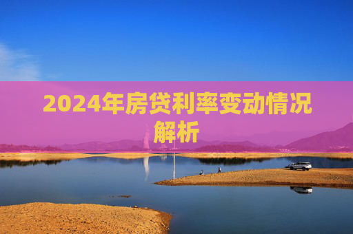 2024年房贷利率变动情况解析