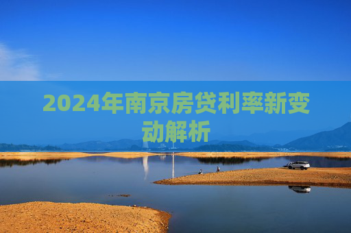 2024年南京房贷利率新变动解析