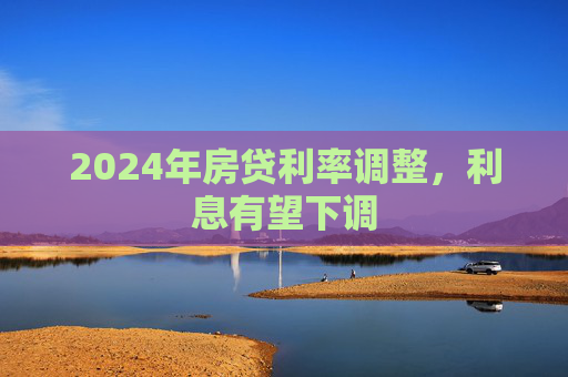 2024年房贷利率调整，利息有望下调